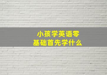 小孩学英语零基础首先学什么