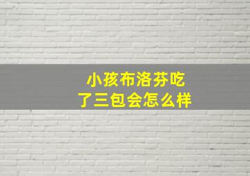 小孩布洛芬吃了三包会怎么样