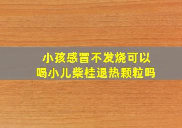 小孩感冒不发烧可以喝小儿柴桂退热颗粒吗