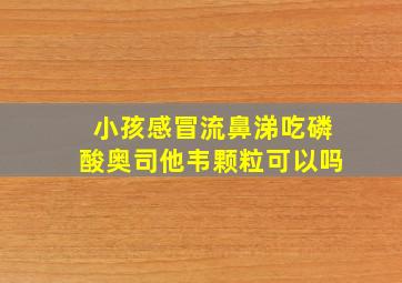 小孩感冒流鼻涕吃磷酸奥司他韦颗粒可以吗