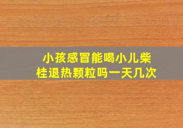 小孩感冒能喝小儿柴桂退热颗粒吗一天几次