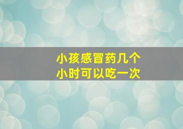 小孩感冒药几个小时可以吃一次