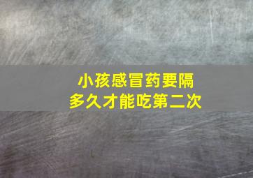 小孩感冒药要隔多久才能吃第二次