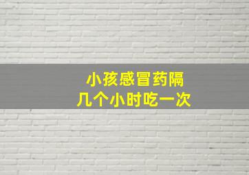 小孩感冒药隔几个小时吃一次