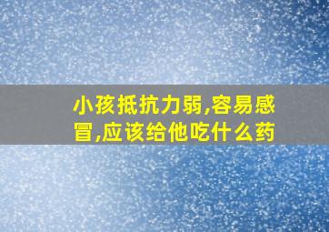 小孩抵抗力弱,容易感冒,应该给他吃什么药