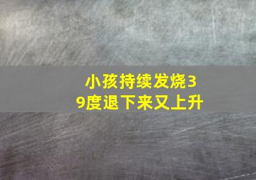 小孩持续发烧39度退下来又上升