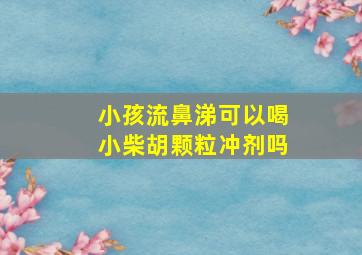 小孩流鼻涕可以喝小柴胡颗粒冲剂吗