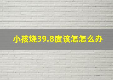 小孩烧39.8度该怎怎么办