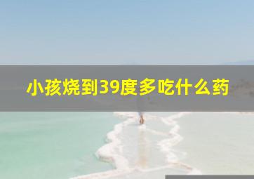 小孩烧到39度多吃什么药