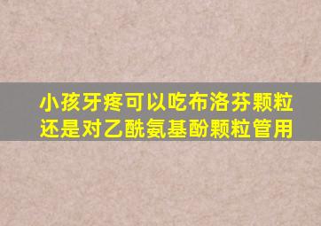 小孩牙疼可以吃布洛芬颗粒还是对乙酰氨基酚颗粒管用