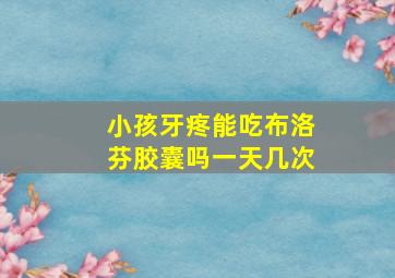 小孩牙疼能吃布洛芬胶囊吗一天几次