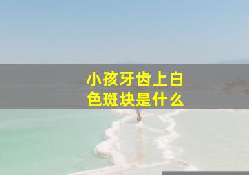 小孩牙齿上白色斑块是什么