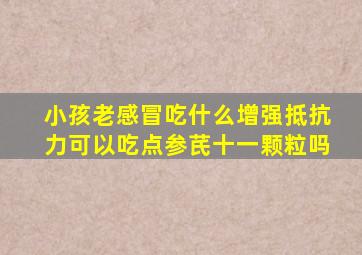 小孩老感冒吃什么增强抵抗力可以吃点参芪十一颗粒吗