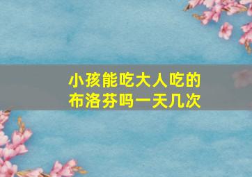 小孩能吃大人吃的布洛芬吗一天几次