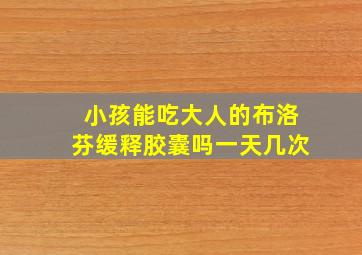 小孩能吃大人的布洛芬缓释胶囊吗一天几次