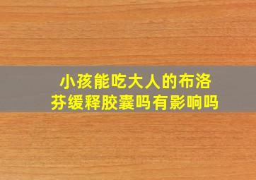 小孩能吃大人的布洛芬缓释胶囊吗有影响吗