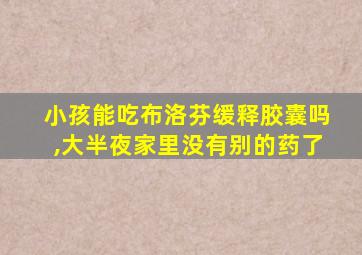 小孩能吃布洛芬缓释胶囊吗,大半夜家里没有别的药了