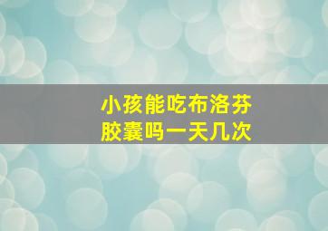 小孩能吃布洛芬胶囊吗一天几次