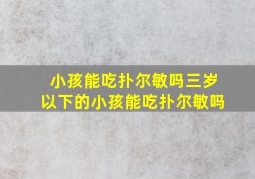 小孩能吃扑尔敏吗三岁以下的小孩能吃扑尔敏吗