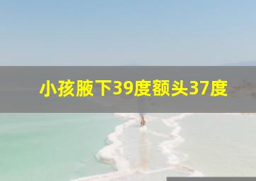 小孩腋下39度额头37度