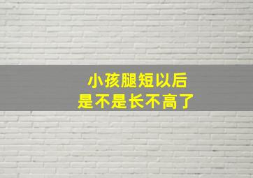 小孩腿短以后是不是长不高了