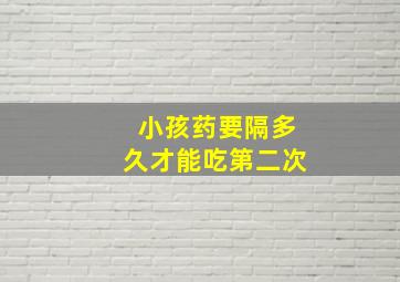 小孩药要隔多久才能吃第二次