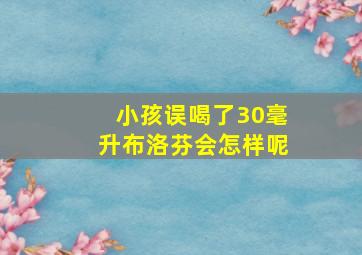 小孩误喝了30毫升布洛芬会怎样呢