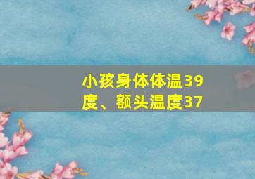 小孩身体体温39度、额头温度37