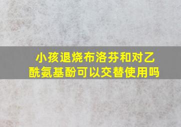 小孩退烧布洛芬和对乙酰氨基酚可以交替使用吗