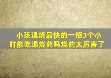 小孩退烧最快的一招3个小时能吃退烧药吗烧的太厉害了