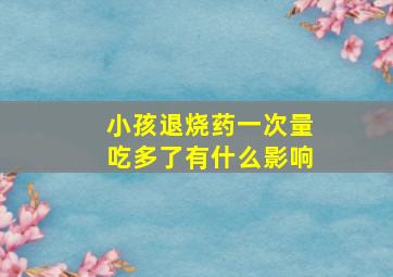 小孩退烧药一次量吃多了有什么影响