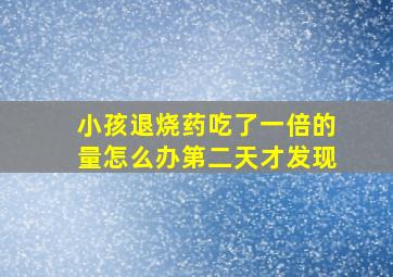 小孩退烧药吃了一倍的量怎么办第二天才发现