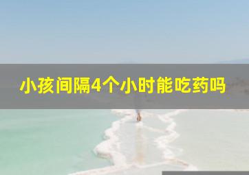 小孩间隔4个小时能吃药吗