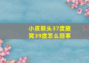 小孩额头37度腋窝39度怎么回事