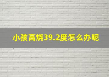 小孩高烧39.2度怎么办呢