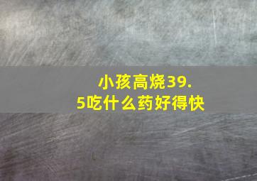 小孩高烧39.5吃什么药好得快