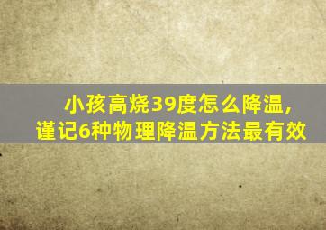 小孩高烧39度怎么降温,谨记6种物理降温方法最有效