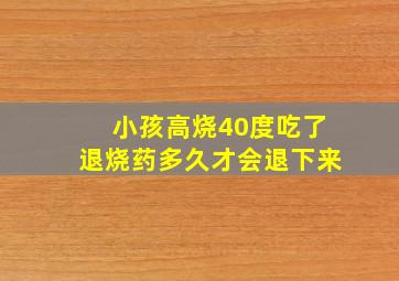 小孩高烧40度吃了退烧药多久才会退下来