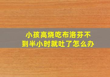 小孩高烧吃布洛芬不到半小时就吐了怎么办