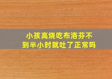 小孩高烧吃布洛芬不到半小时就吐了正常吗