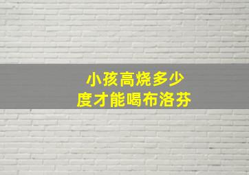 小孩高烧多少度才能喝布洛芬