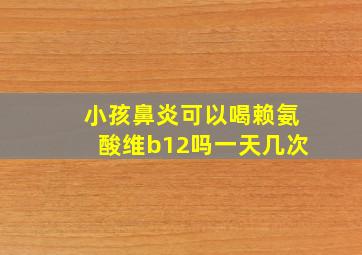 小孩鼻炎可以喝赖氨酸维b12吗一天几次