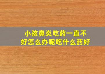 小孩鼻炎吃药一直不好怎么办呢吃什么药好