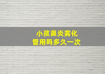 小孩鼻炎雾化管用吗多久一次