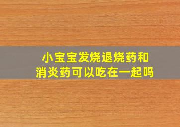 小宝宝发烧退烧药和消炎药可以吃在一起吗