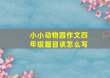 小小动物园作文四年级题目该怎么写