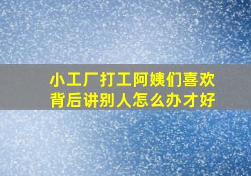 小工厂打工阿姨们喜欢背后讲别人怎么办才好