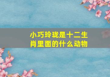 小巧玲珑是十二生肖里面的什么动物