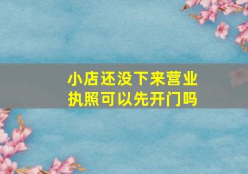 小店还没下来营业执照可以先开门吗