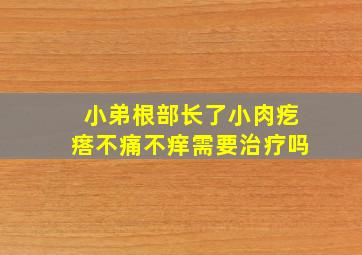 小弟根部长了小肉疙瘩不痛不痒需要治疗吗